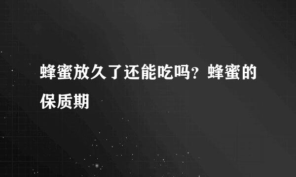 蜂蜜放久了还能吃吗？蜂蜜的保质期