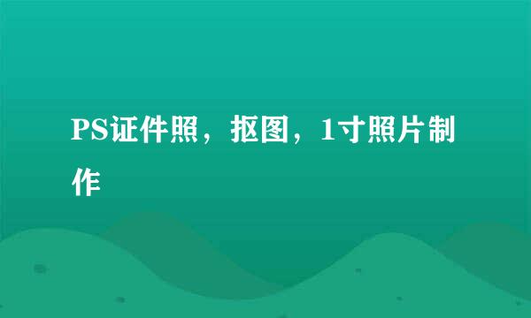 PS证件照，抠图，1寸照片制作