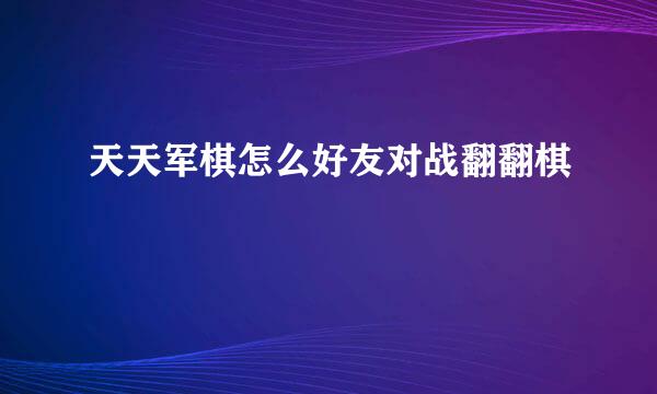 天天军棋怎么好友对战翻翻棋