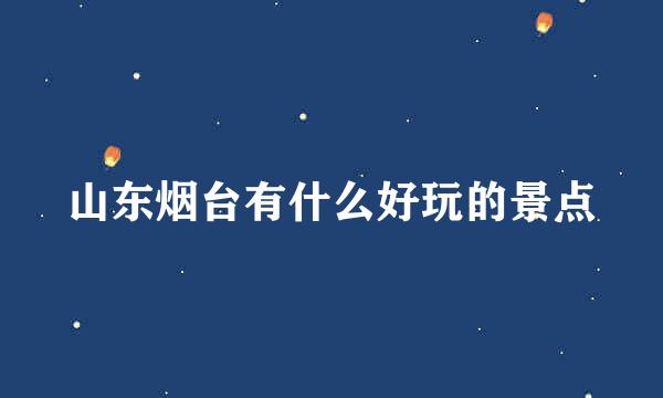 山东烟台有什么好玩的景点