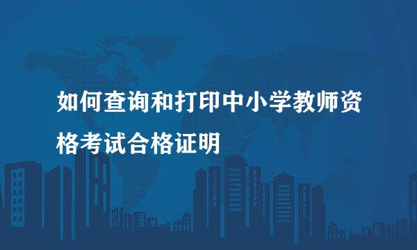如何查询和打印中小学教师资格考试合格证明