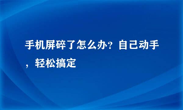 手机屏碎了怎么办？自己动手，轻松搞定