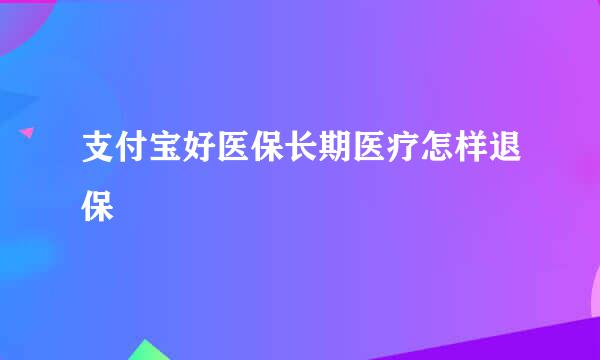 支付宝好医保长期医疗怎样退保