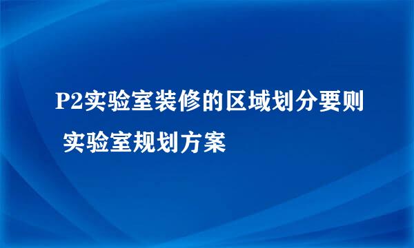 P2实验室装修的区域划分要则 实验室规划方案