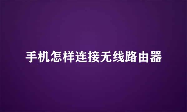 手机怎样连接无线路由器