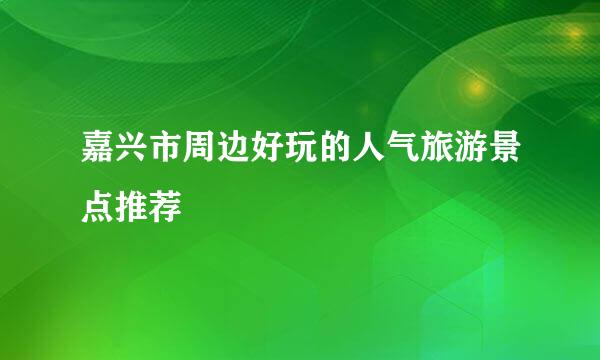 嘉兴市周边好玩的人气旅游景点推荐