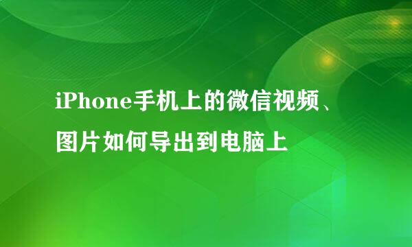 iPhone手机上的微信视频、图片如何导出到电脑上