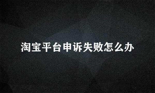 淘宝平台申诉失败怎么办
