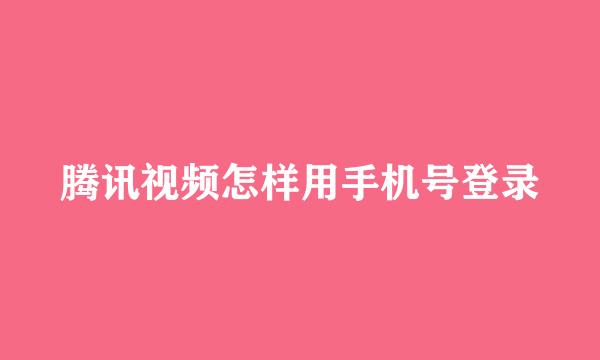 腾讯视频怎样用手机号登录