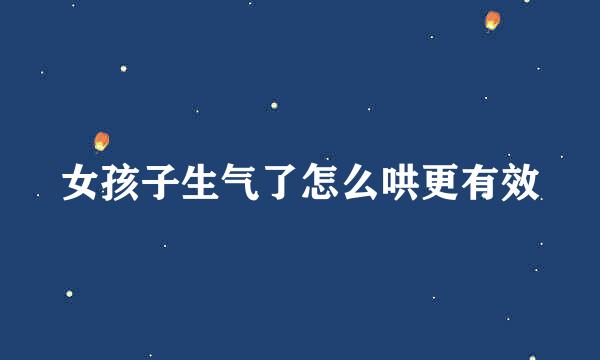 女孩子生气了怎么哄更有效