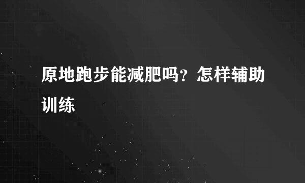 原地跑步能减肥吗？怎样辅助训练