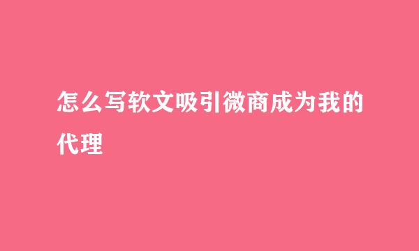 怎么写软文吸引微商成为我的代理