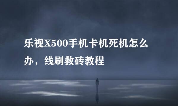 乐视X500手机卡机死机怎么办，线刷救砖教程