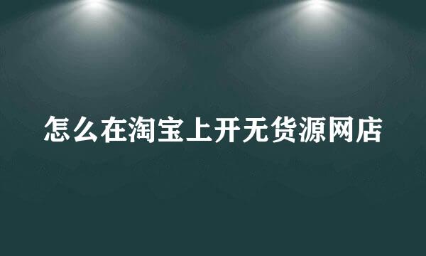 怎么在淘宝上开无货源网店