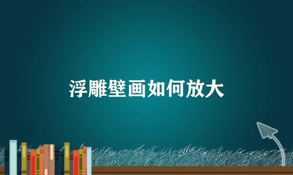 浮雕壁画如何放大