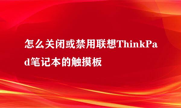怎么关闭或禁用联想ThinkPad笔记本的触摸板