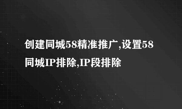 创建同城58精准推广,设置58同城IP排除,IP段排除