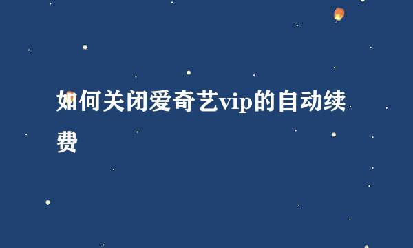 如何关闭爱奇艺vip的自动续费