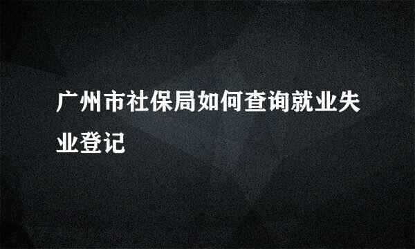 广州市社保局如何查询就业失业登记