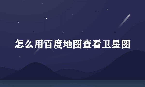 怎么用百度地图查看卫星图