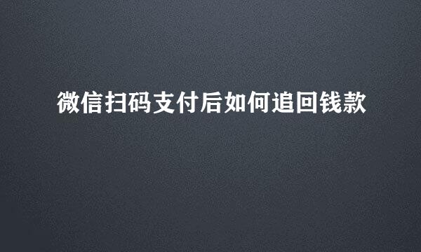微信扫码支付后如何追回钱款
