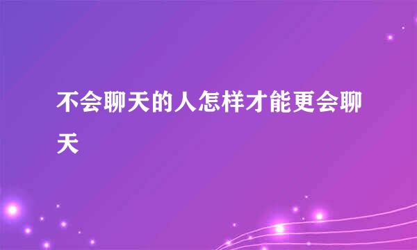 不会聊天的人怎样才能更会聊天