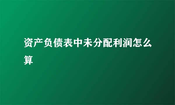 资产负债表中未分配利润怎么算