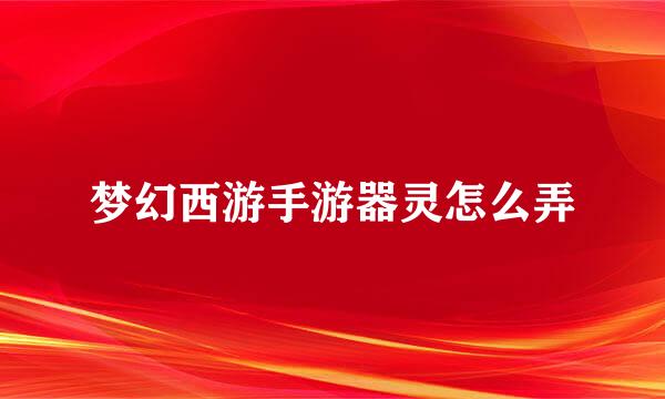 梦幻西游手游器灵怎么弄