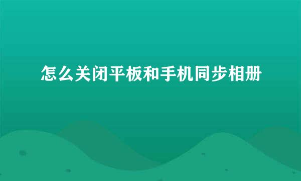 怎么关闭平板和手机同步相册