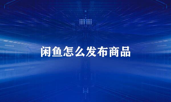 闲鱼怎么发布商品