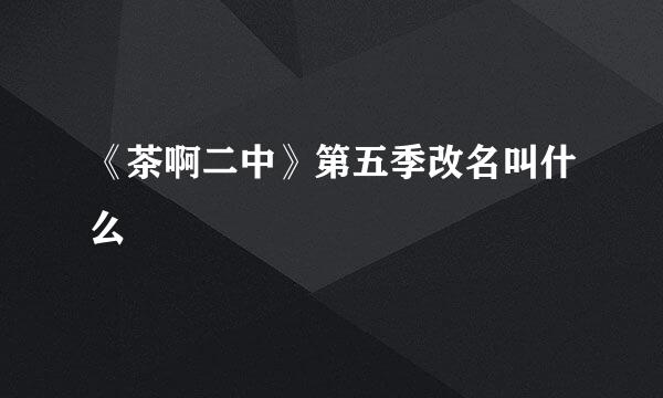 《茶啊二中》第五季改名叫什么