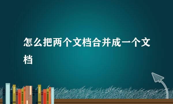 怎么把两个文档合并成一个文档