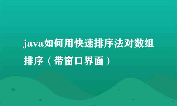 java如何用快速排序法对数组排序（带窗口界面）