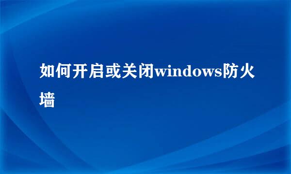 如何开启或关闭windows防火墙