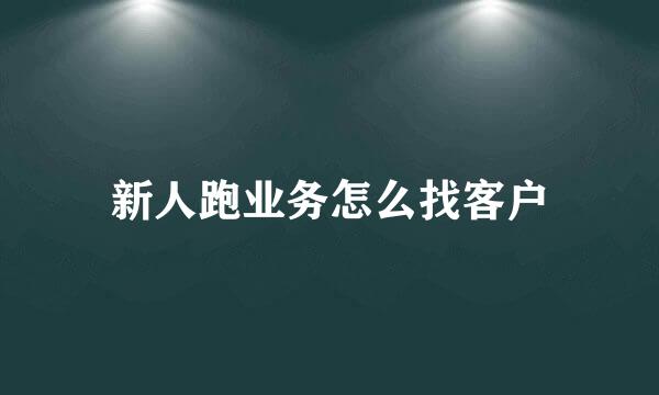 新人跑业务怎么找客户