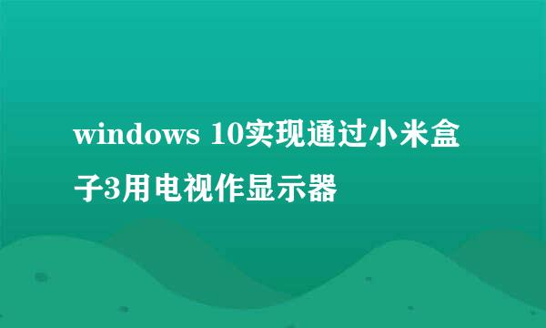 windows 10实现通过小米盒子3用电视作显示器