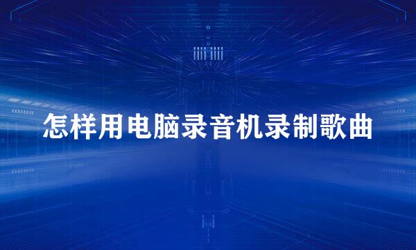 怎样用电脑录音机录制歌曲