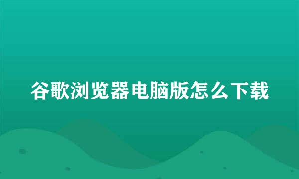 谷歌浏览器电脑版怎么下载