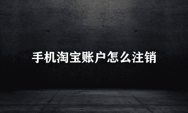 手机淘宝账户怎么注销