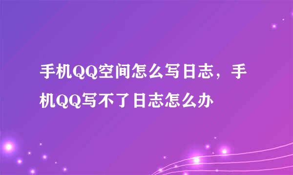 手机QQ空间怎么写日志，手机QQ写不了日志怎么办