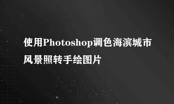 使用Photoshop调色海滨城市风景照转手绘图片