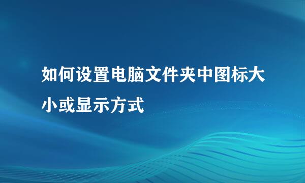 如何设置电脑文件夹中图标大小或显示方式