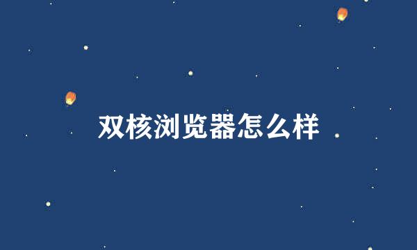 双核浏览器怎么样