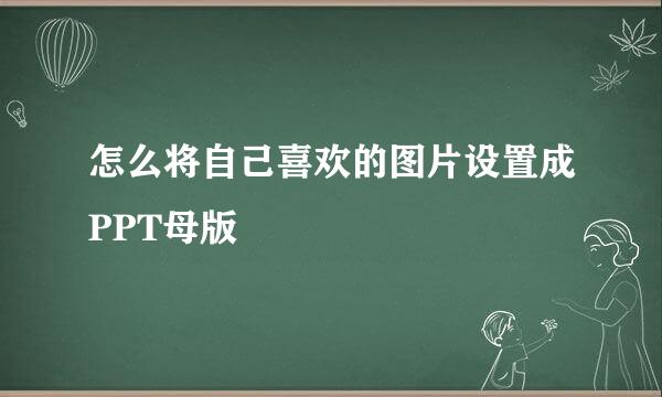 怎么将自己喜欢的图片设置成PPT母版