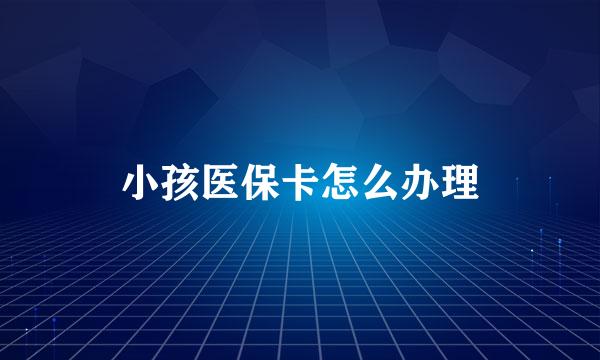 小孩医保卡怎么办理