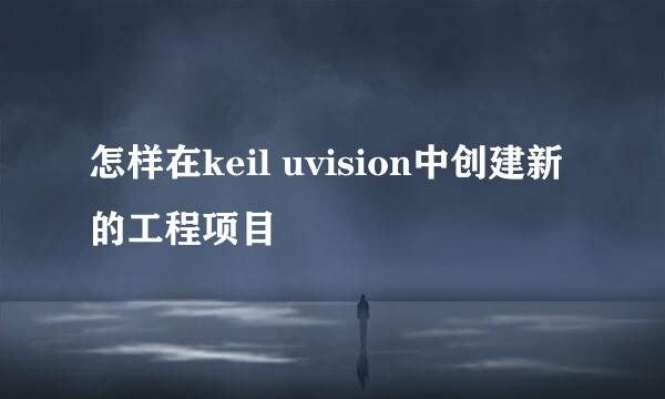 怎样在keil uvision中创建新的工程项目