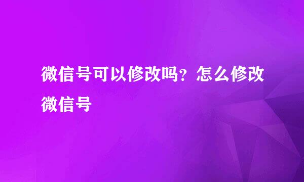 微信号可以修改吗？怎么修改微信号