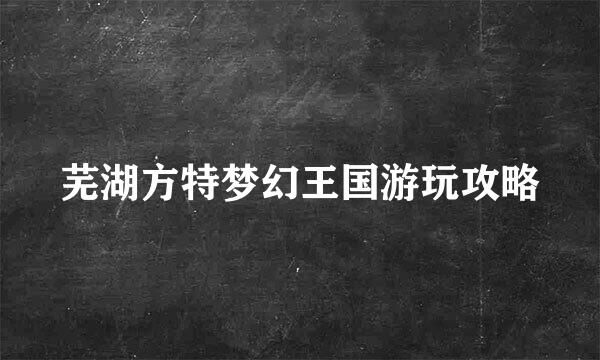 芜湖方特梦幻王国游玩攻略