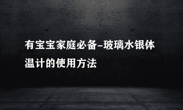 有宝宝家庭必备-玻璃水银体温计的使用方法