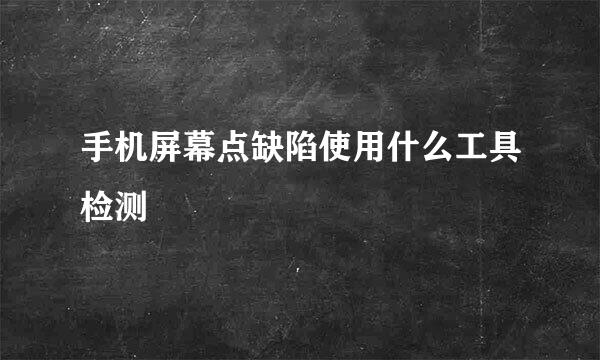 手机屏幕点缺陷使用什么工具检测